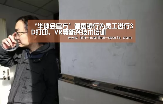 ‘华体会官方’德国银行为员工进行3D打印、VR等新兴技术培训(图1) 华体会官方