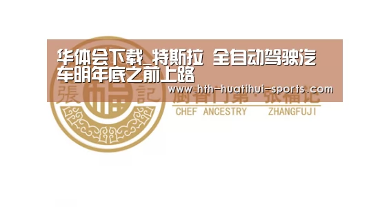 华体会下载_特斯拉 全自动驾驶汽车明年底之前上路(图2) 华体会下载