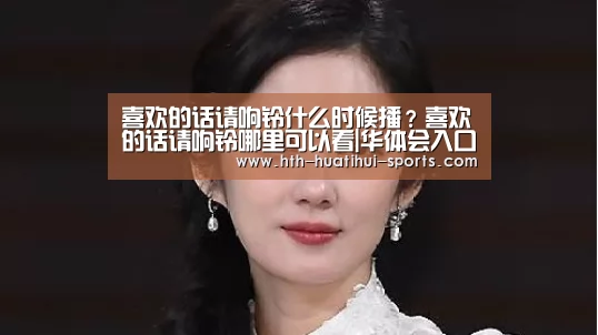 喜欢的话请响铃什么时候播?喜欢的话请响铃哪里可以看|华体会入口(图4) 华体会入口