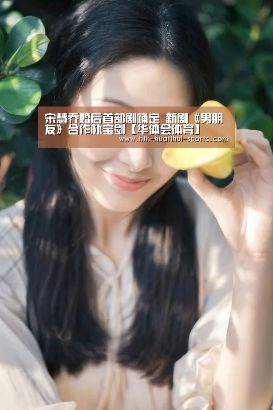 宋慧乔婚后首部剧确定 新剧《男朋友》合作朴宝剑【华体会体育】(图2) 华体会入口