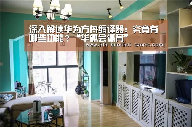 深入解读华为方舟编译器:究竟有哪些功能?“华体会体育”(图2) 华体会下载