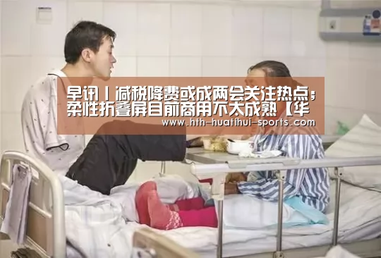 早讯丨减税降费或成两会关注热点;柔性折叠屏目前商用不太成熟【华体会下载】(图2) 华体会官方