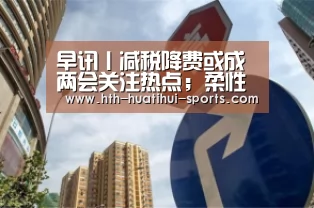 早讯丨减税降费或成两会关注热点;柔性折叠屏目前商用不太成熟【华体会下载】(图3) 华体会入口