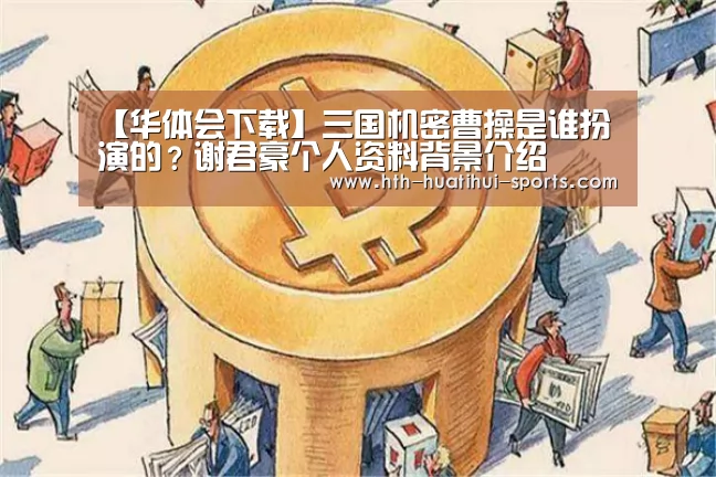 【华体会下载】三国机密曹操是谁扮演的?谢君豪个人资料背景介绍(图2) 华体会下载