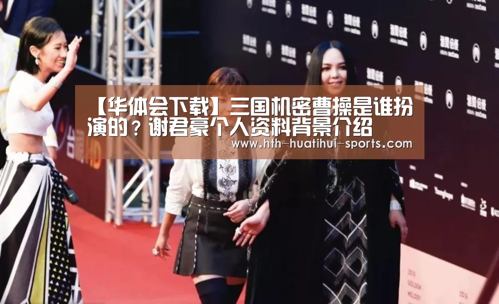 【华体会下载】三国机密曹操是谁扮演的?谢君豪个人资料背景介绍(图1) 华体会下载