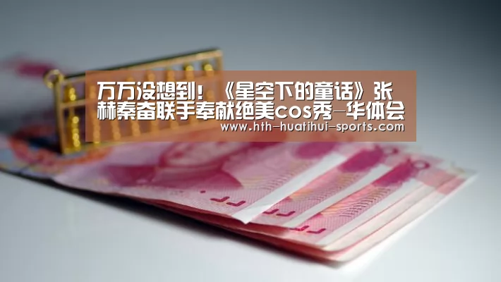万万没想到!《星空下的童话》张赫秦奋联手奉献绝美cos秀-华体会入口(图2) 华体会官方