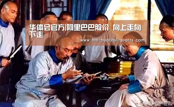 华体会官方|阿里巴巴股价 向上走向下走(图1) 华体会入口