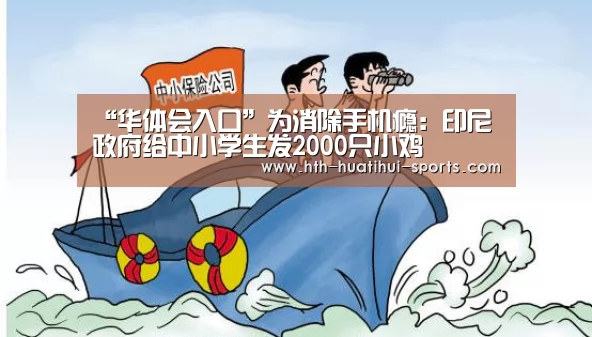 “华体会入口”为消除手机瘾:印尼政府给中小学生发2000只小鸡(图1) 华体会入口