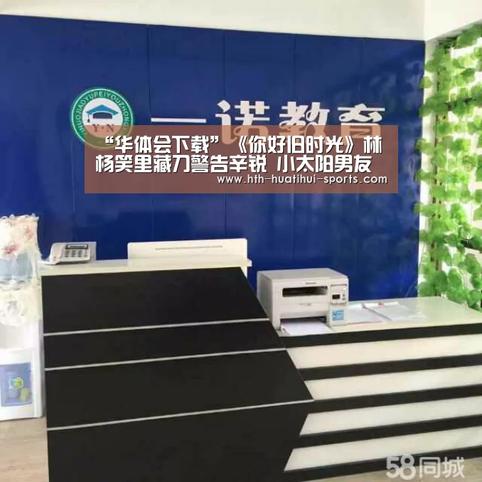 “华体会下载”《你好旧时光》林杨笑里藏刀警告辛锐 小太阳男友力max!(图1) 华体会下载