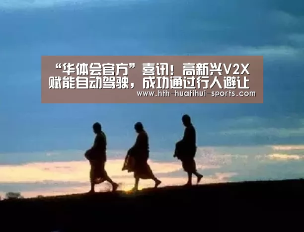 “华体会官方”喜讯!高新兴V2X赋能自动驾驶,成功通过行人避让实景测试(图1) 华体会官方