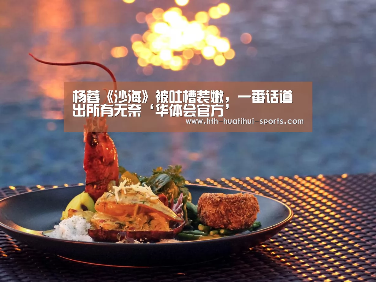 杨蓉《沙海》被吐槽装嫩,一番话道出所有无奈‘华体会官方’(图2) 华体会入口