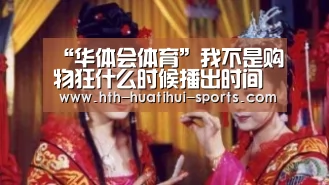 “华体会体育”我不是购物狂什么时候播出时间 王阳明孟子义领鲜贺岁(图1) 华体会官方