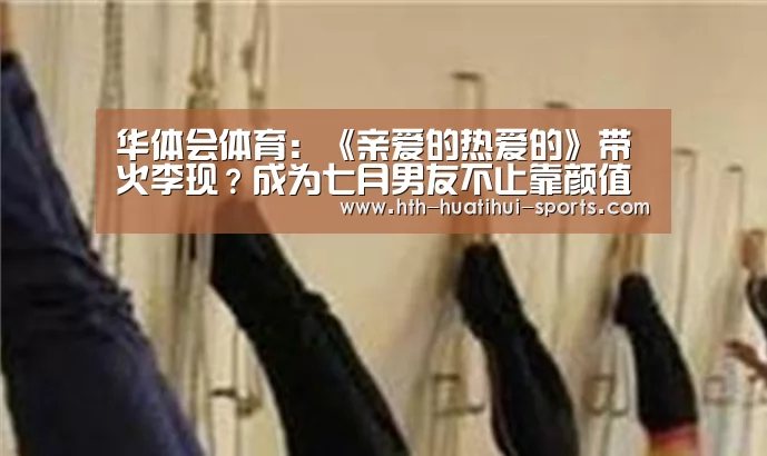华体会体育:《亲爱的热爱的》带火李现?成为七月男友不止靠颜值(图1) 华体会体育
